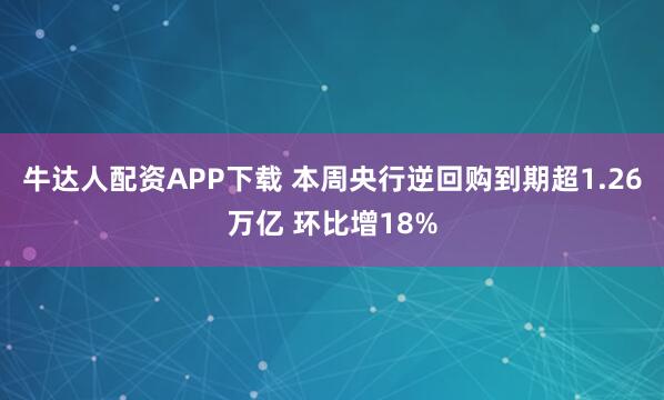 牛达人配资APP下载 本周央行逆回购到期超1.26万亿 环比增18%