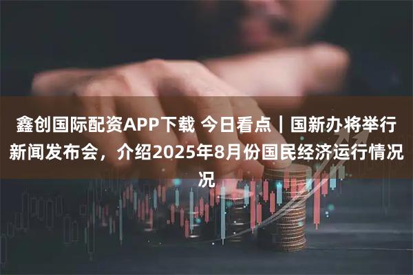 鑫创国际配资APP下载 今日看点｜国新办将举行新闻发布会，介绍2025年8月份国民经济运行情况