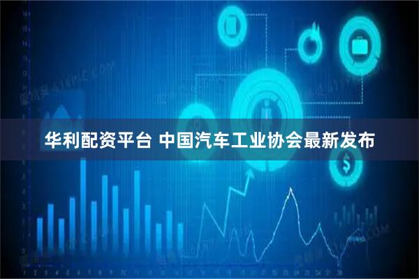 华利配资平台 中国汽车工业协会最新发布