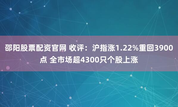 邵阳股票配资官网 收评：沪指涨1.22%重回3900点 全市场超4300只个股上涨