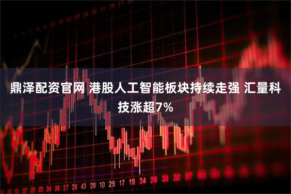 鼎泽配资官网 港股人工智能板块持续走强 汇量科技涨超7%