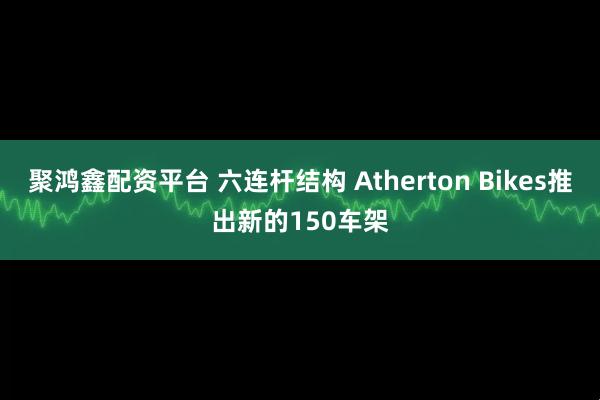 聚鸿鑫配资平台 六连杆结构 Atherton Bikes推出新的150车架