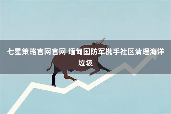 七星策略官网官网 缅甸国防军携手社区清理海洋垃圾