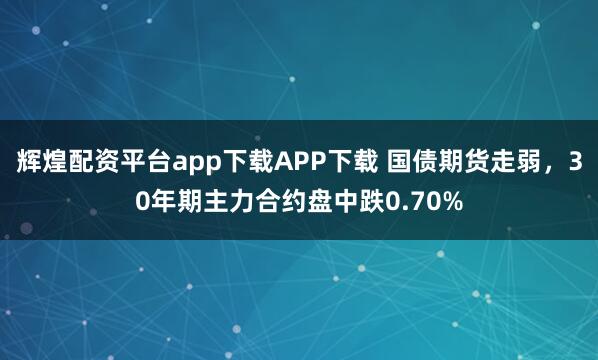 辉煌配资平台app下载APP下载 国债期货走弱，30年期主力合约盘中跌0.70%