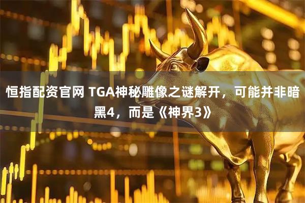 恒指配资官网 TGA神秘雕像之谜解开，可能并非暗黑4，而是《神界3》