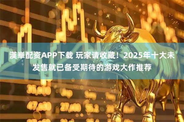 漢崋配资APP下载 玩家请收藏！2025年十大未发售就已备受期待的游戏大作推荐
