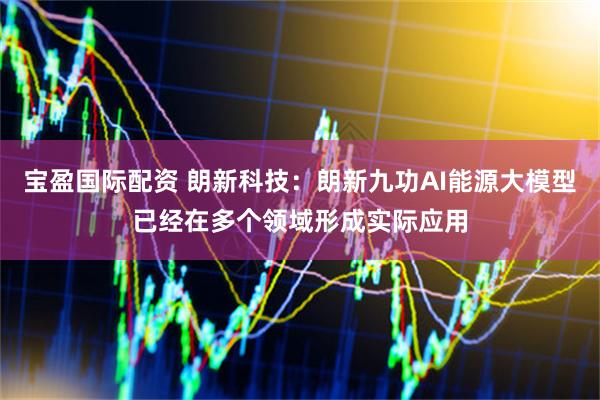 宝盈国际配资 朗新科技：朗新九功AI能源大模型已经在多个领域形成实际应用