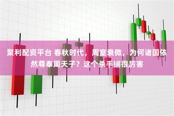 聚利配资平台 春秋时代，周室衰微，为何诸国依然尊奉周天子？这个杀手锏很厉害