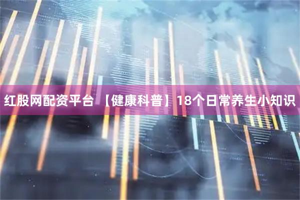 红股网配资平台 【健康科普】18个日常养生小知识