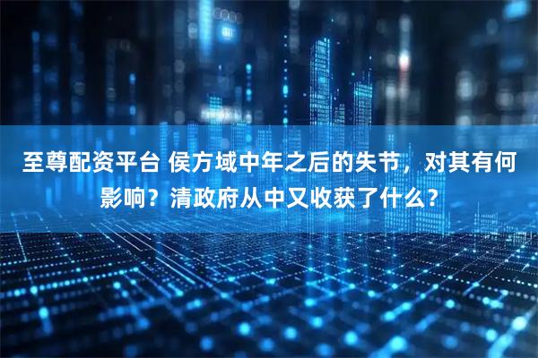 至尊配资平台 侯方域中年之后的失节，对其有何影响？清政府从中又收获了什么？