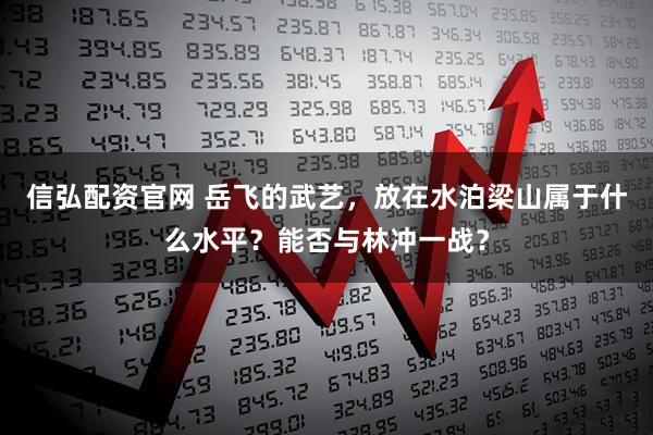 信弘配资官网 岳飞的武艺，放在水泊梁山属于什么水平？能否与林冲一战？