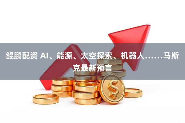 鲲鹏配资 AI、能源、太空探索、机器人……马斯克最新预言