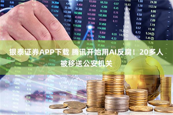 银泰证券APP下载 腾讯开始用AI反腐！20多人被移送公安机关
