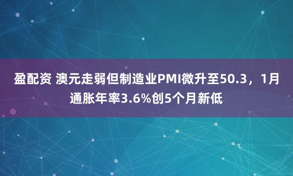 盈配资 澳元走弱但制造业PMI微升至50.3，1月通胀年率3.6%创5个月新低