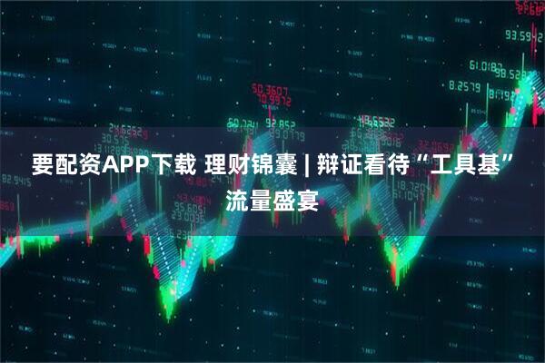 要配资APP下载 理财锦囊 | 辩证看待“工具基”流量盛宴