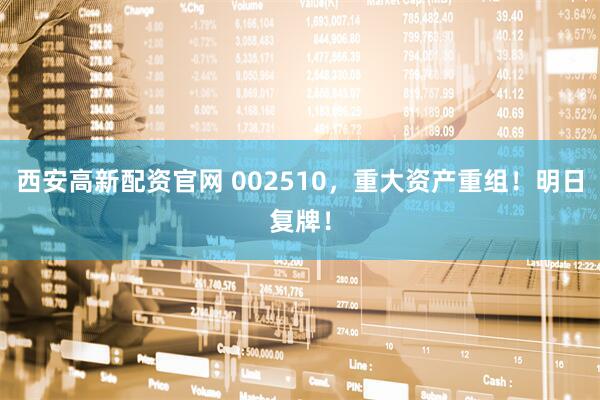 西安高新配资官网 002510，重大资产重组！明日复牌！