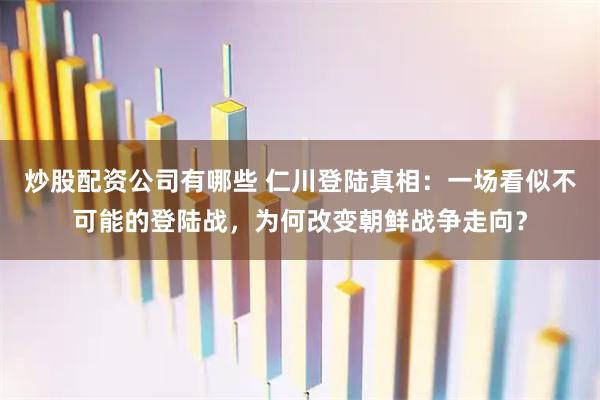 炒股配资公司有哪些 仁川登陆真相：一场看似不可能的登陆战，为何改变朝鲜战争走向？