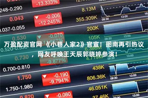 万盈配资官网 《小巷人家2》官宣！图南再引热议，网友呼唤王天辰郭晓婷参演！