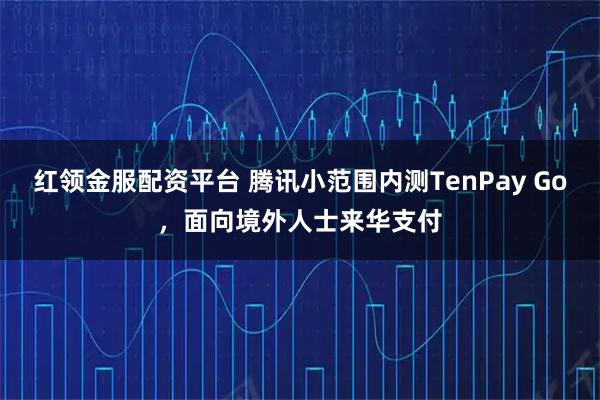 红领金服配资平台 腾讯小范围内测TenPay Go，面向境外人士来华支付