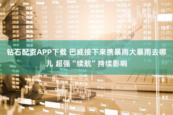 钻石配资APP下载 巴威接下来携暴雨大暴雨去哪儿 超强“续航”持续影响