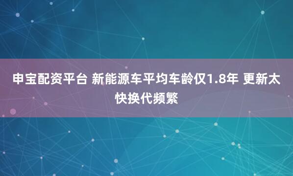 申宝配资平台 新能源车平均车龄仅1.8年 更新太快换代频繁