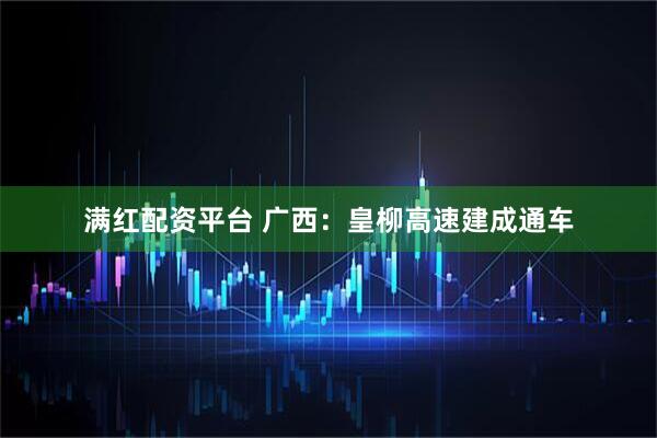 满红配资平台 广西：皇柳高速建成通车