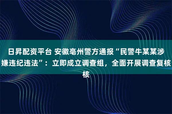 日昇配资平台 安徽亳州警方通报“民警牛某某涉嫌违纪违法”：立即成立调查组，全面开展调查复核