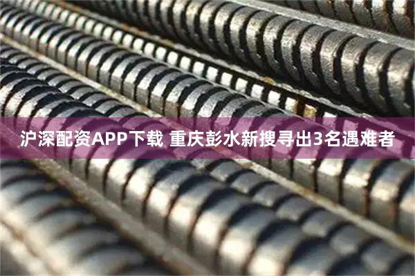 沪深配资APP下载 重庆彭水新搜寻出3名遇难者