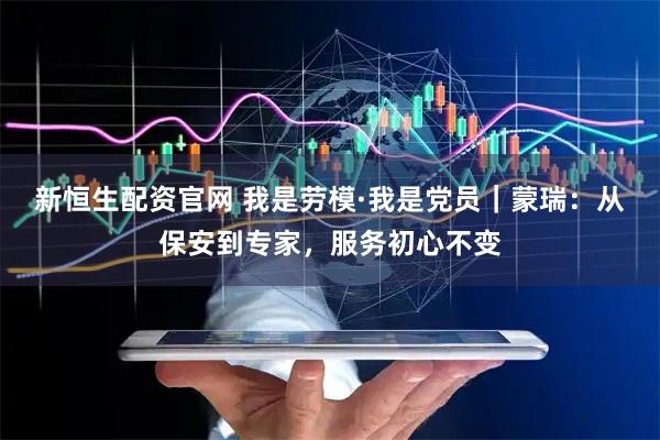 新恒生配资官网 我是劳模·我是党员｜蒙瑞：从保安到专家，服务初心不变